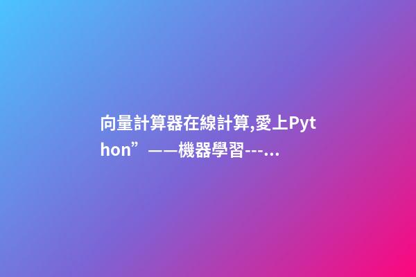 向量計算器在線計算,愛上Python”——機器學習---多變量的回歸問題-第1張-觀點-玄機派