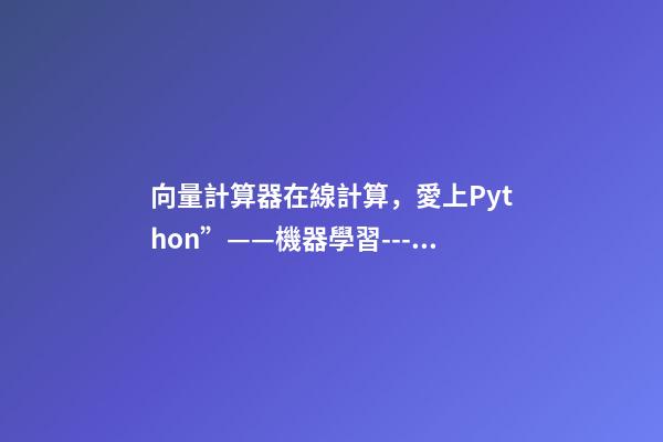 向量計算器在線計算，愛上Python”——機器學習---多變量的回歸問題-第1張-觀點-玄機派