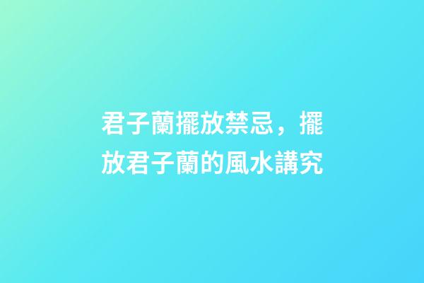 君子蘭擺放禁忌，擺放君子蘭的風水講究