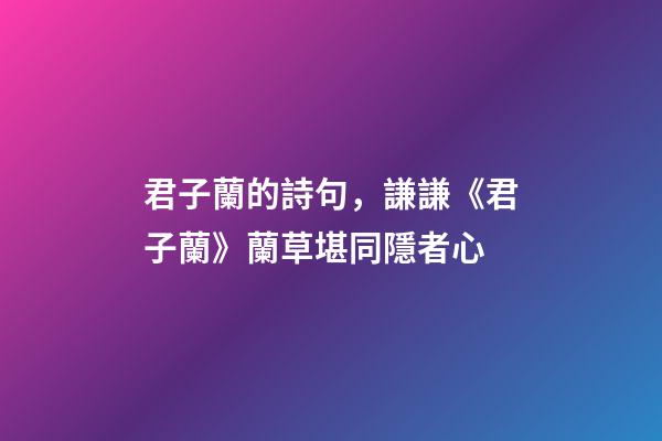 君子蘭的詩句，謙謙《君子蘭》蘭草堪同隱者心-第1張-觀點-玄機派