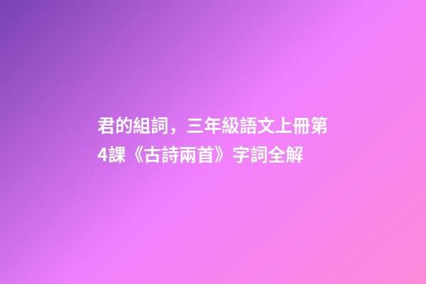 君的組詞，三年級語文上冊第4課《古詩兩首》字詞全解-第1張-觀點-玄機派