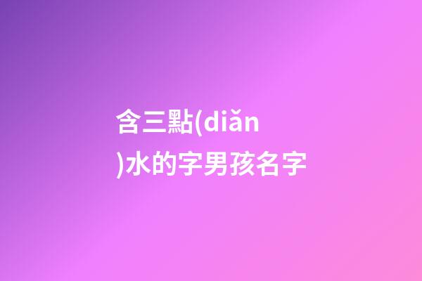 含三點(diǎn)水的字男孩名字(含三點(diǎn)水的字男孩名字有哪些)-第1張-男孩起名-玄機(jī)派
