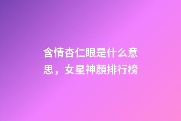 含情杏仁眼是什么意思，女星神顏排行榜-第1張-觀點-玄機派