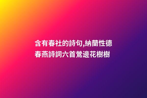 含有春社的詩句,納蘭性德春燕詩詞六首鶯邊花樹樹-第1張-觀點(diǎn)-玄機(jī)派