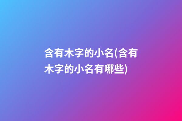 含有木字的小名(含有木字的小名有哪些)
