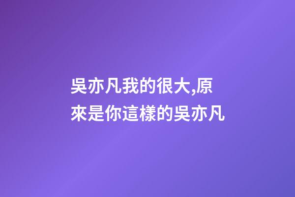 吳亦凡我的很大,原來是你這樣的吳亦凡-第1張-觀點-玄機派