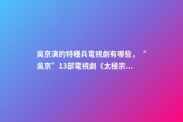 吳京演的特種兵電視劇有哪些，“吳京”13部電視劇《太極宗師》最經(jīng)典-第1張-觀點(diǎn)-玄機(jī)派