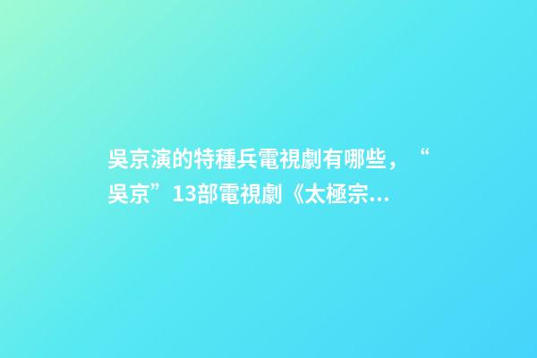 吳京演的特種兵電視劇有哪些，“吳京”13部電視劇《太極宗師》最經典-第1張-觀點-玄機派