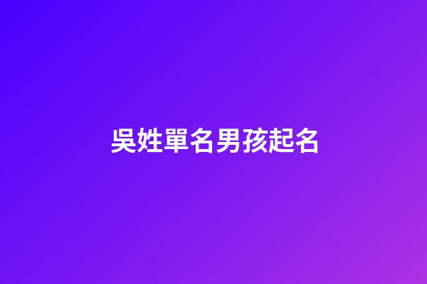 吳姓單名男孩起名(吳姓單名字)-第1張-男孩起名-玄機(jī)派