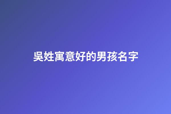 吳姓寓意好的男孩名字(吳姓寓意好的男孩名字屬龍)-第1張-男孩起名-玄機派