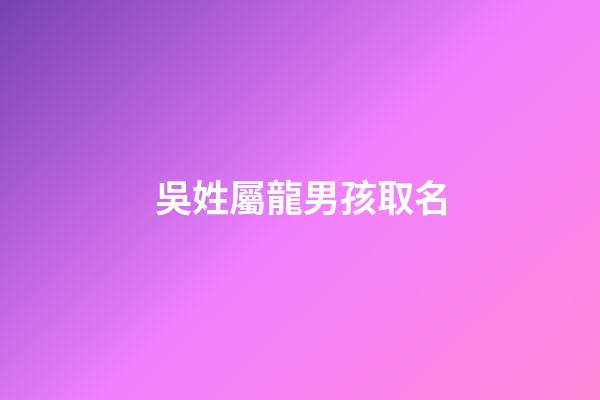 吳姓屬龍男孩取名(吳姓男孩名字大全2023屬龍)-第1張-男孩起名-玄機(jī)派