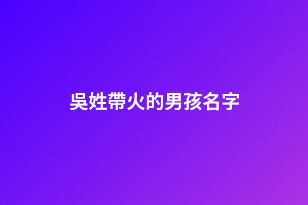 吳姓帶火的男孩名字(吳姓帶火的男孩名字)-第1張-男孩起名-玄機派