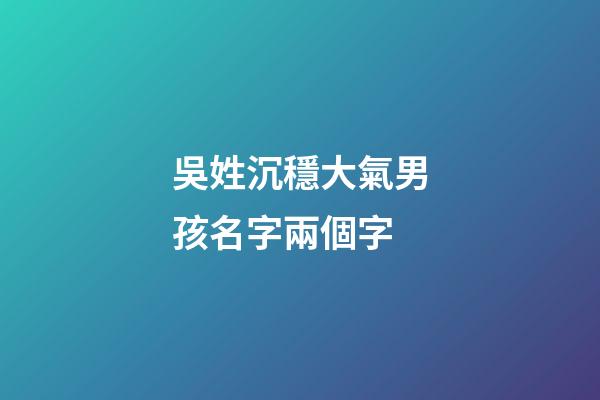 吳姓沉穩大氣男孩名字兩個字(吳姓聽過最順口的名字)-第1張-男孩起名-玄機派