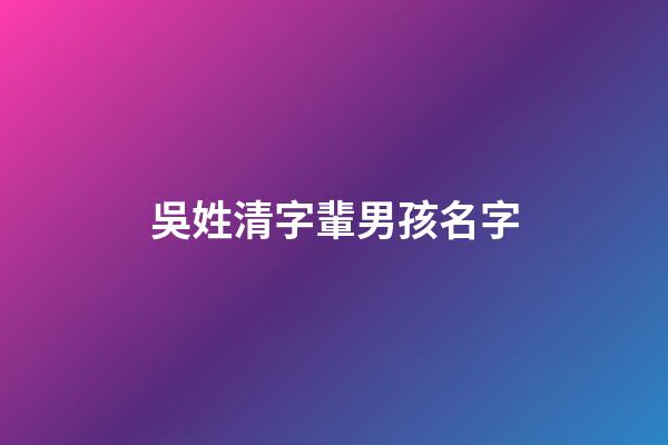 吳姓清字輩男孩名字(吳什么清好聽)-第1張-男孩起名-玄機派