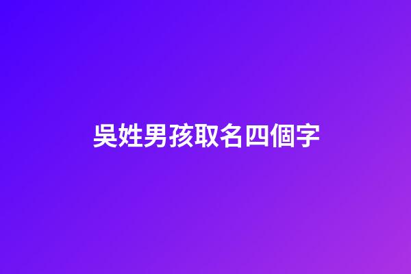 吳姓男孩取名四個字(吳姓男孩名字四個字)-第1張-男孩起名-玄機派