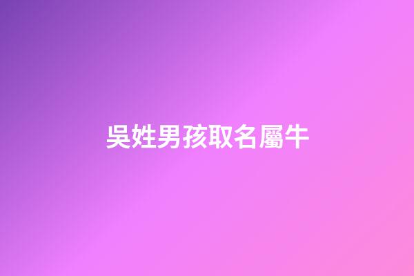吳姓男孩取名屬牛(吳姓男孩名字屬牛)-第1張-男孩起名-玄機派