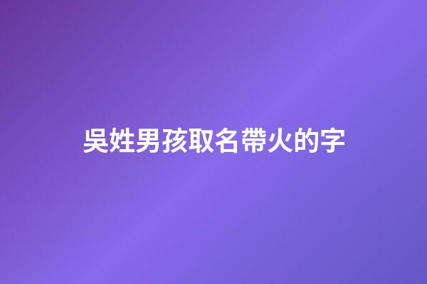 吳姓男孩取名帶火的字(吳姓帶火字旁的字男孩取名)-第1張-男孩起名-玄機派
