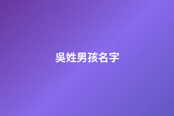吳姓男孩名字(吳姓男孩名字大全屬龍)-第1張-男孩起名-玄機派