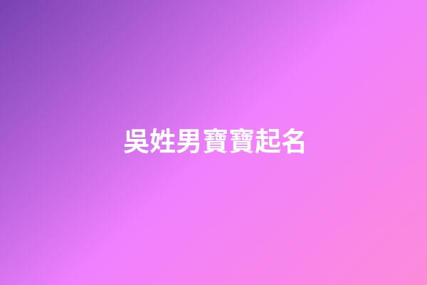 吳姓男寶寶起名(吳姓男寶寶起名獨特)-第1張-男孩起名-玄機派