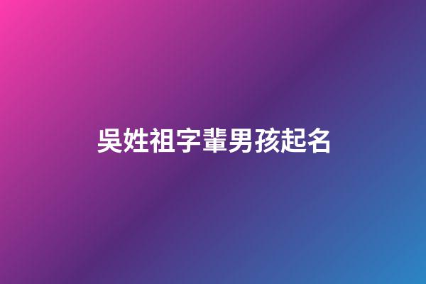 吳姓祖字輩男孩起名(吳姓祖字輩男孩起名大全)-第1張-男孩起名-玄機派