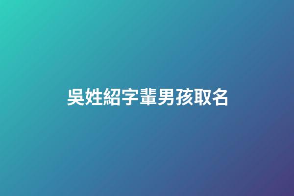 吳姓紹字輩男孩取名(姓吳紹字輩男孩名字大全)-第1張-男孩起名-玄機派