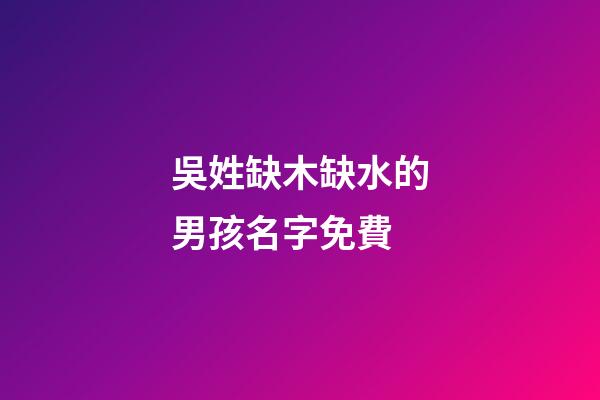 吳姓缺木缺水的男孩名字免費(吳姓男孩缺水取名大全)-第1張-男孩起名-玄機派