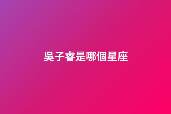 吳子睿是哪個星座-第1張-星座運勢-玄機派