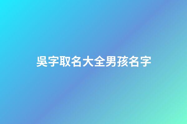 吳字取名大全男孩名字(吳字取名大全男孩名字寓意)-第1張-男孩起名-玄機派