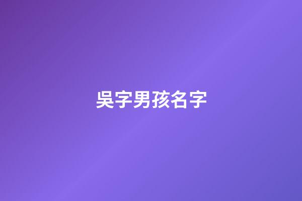 吳字男孩名字(吳字好聽(tīng)的男孩名)-第1張-男孩起名-玄機(jī)派