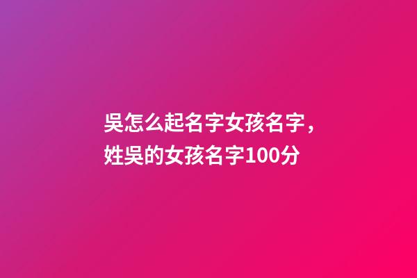 吳怎么起名字女孩名字，姓吳的女孩名字100分-第1張-觀點-玄機派