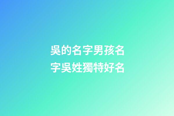 吳的名字男孩名字吳姓獨特好名(吳姓聽過最順口的名字)-第1張-男孩起名-玄機派