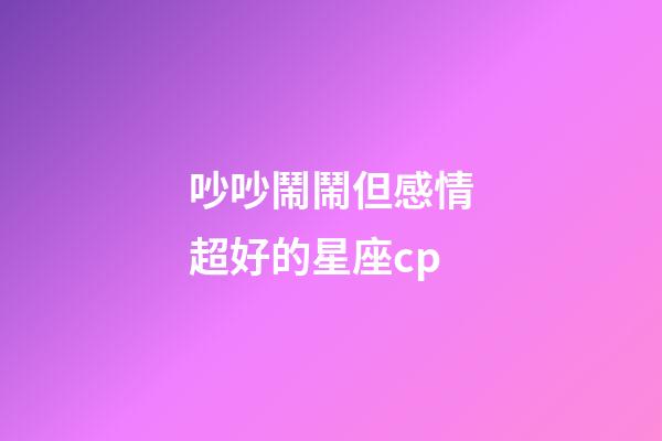 吵吵鬧鬧但感情超好的星座cp-第1張-星座運(yùn)勢(shì)-玄機(jī)派