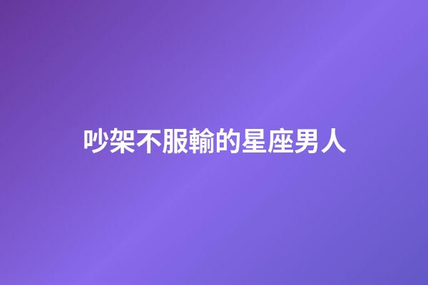 吵架不服輸的星座男人-第1張-星座運勢-玄機派