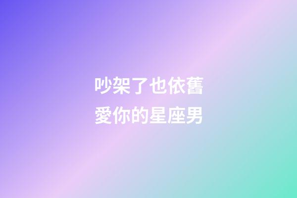 吵架了也依舊愛你的星座男-第1張-星座運勢-玄機派