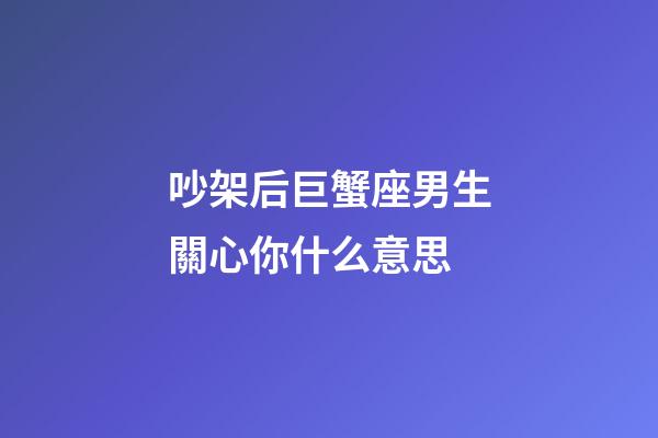吵架后巨蟹座男生關心你什么意思-第1張-星座運勢-玄機派