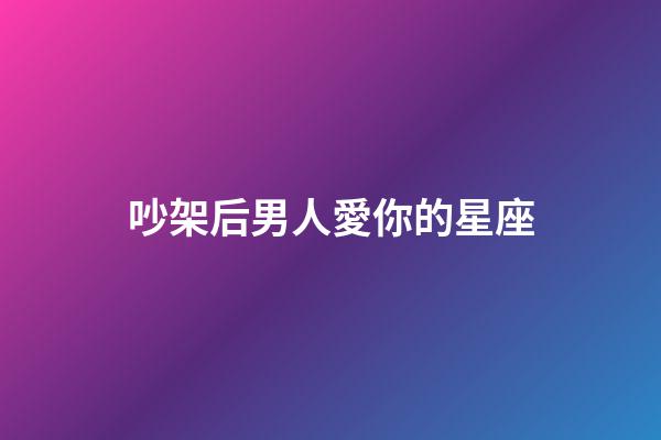吵架后男人愛你的星座-第1張-星座運勢-玄機派