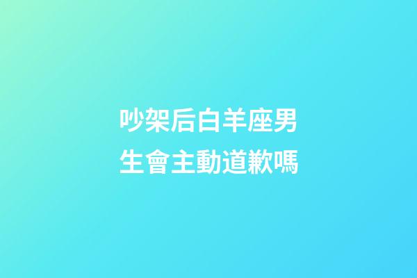 吵架后白羊座男生會主動道歉嗎-第1張-星座運勢-玄機派