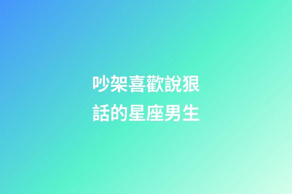 吵架喜歡說狠話的星座男生-第1張-星座運勢-玄機派