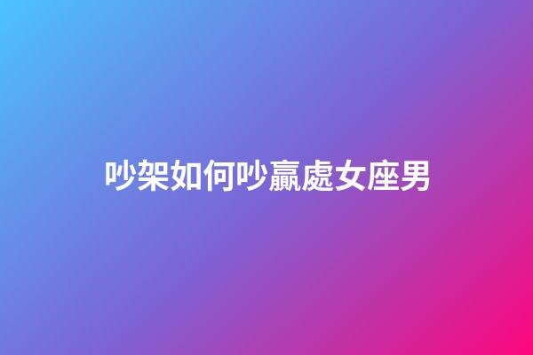 吵架如何吵贏處女座男-第1張-星座運勢-玄機派