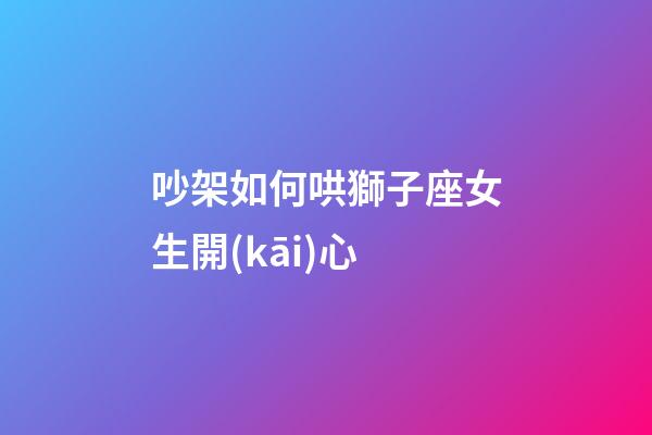 吵架如何哄獅子座女生開(kāi)心-第1張-星座運(yùn)勢(shì)-玄機(jī)派