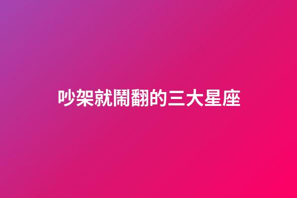吵架就鬧翻的三大星座-第1張-星座運(yùn)勢-玄機(jī)派