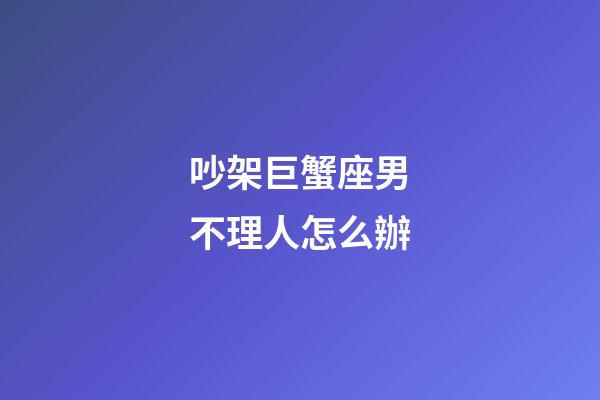 吵架巨蟹座男不理人怎么辦-第1張-星座運勢-玄機派