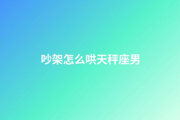吵架怎么哄天秤座男-第1張-星座運勢-玄機派