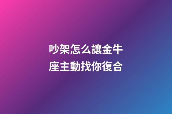 吵架怎么讓金牛座主動找你復合-第1張-星座運勢-玄機派