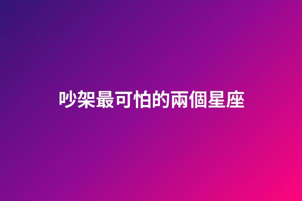 吵架最可怕的兩個星座-第1張-星座運勢-玄機派