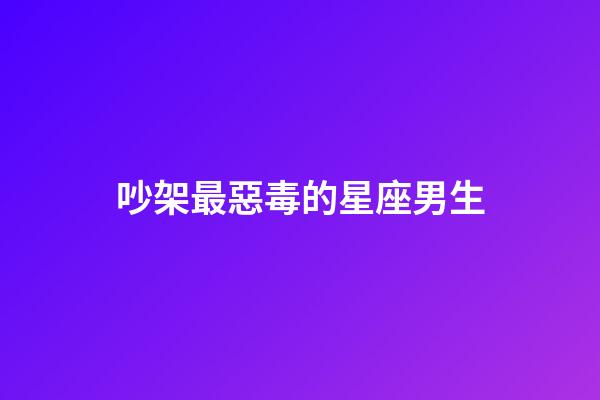吵架最惡毒的星座男生-第1張-星座運勢-玄機派