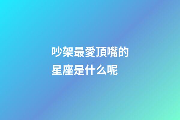 吵架最愛頂嘴的星座是什么呢-第1張-星座運勢-玄機派