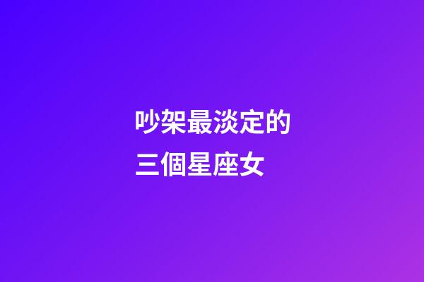 吵架最淡定的三個星座女-第1張-星座運勢-玄機派