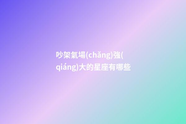 吵架氣場(chǎng)強(qiáng)大的星座有哪些-第1張-星座運(yùn)勢(shì)-玄機(jī)派