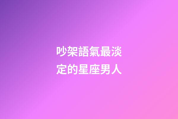 吵架語氣最淡定的星座男人-第1張-星座運勢-玄機派